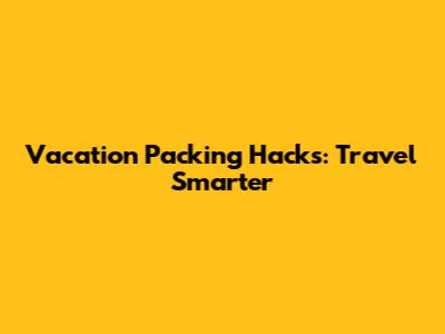 Vacation Packing Hacks: Travel Smarter