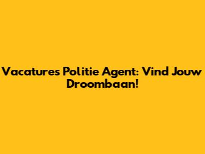 Vacatures Politie Agent: Vind Jouw Droombaan!