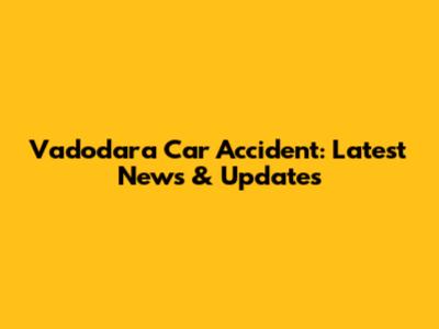 Vadodara Car Accident: Latest News & Updates