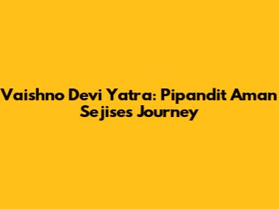 Vaishno Devi Yatra: Pipandit Aman Sejise's Journey