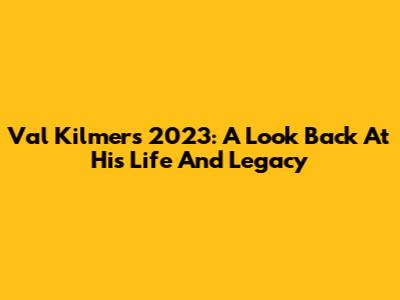 Val Kilmer's 2023: A Look Back At His Life And Legacy