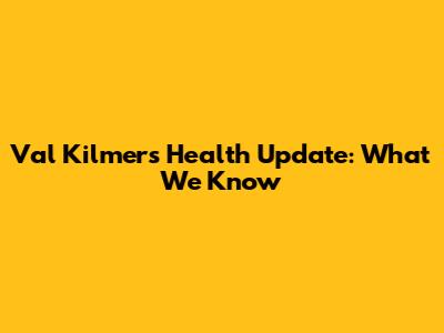 Val Kilmer's Health Update: What We Know