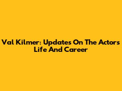 Val Kilmer: Updates On The Actor's Life And Career