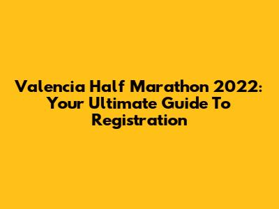 Valencia Half Marathon 2022: Your Ultimate Guide To Registration