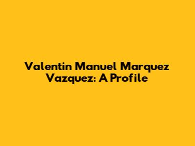 Valentin Manuel Marquez Vazquez: A Profile