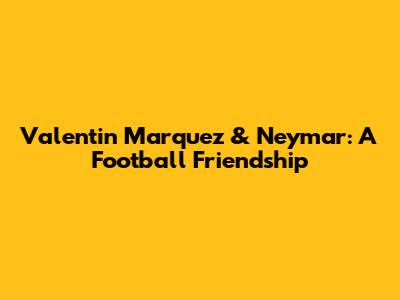 Valentin Marquez & Neymar: A Football Friendship