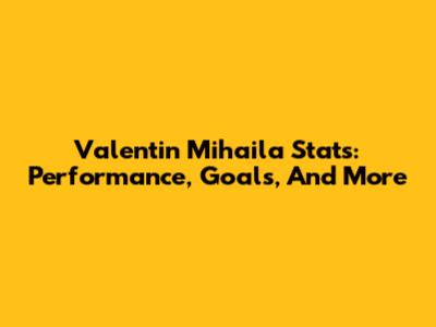 Valentin Mihaila Stats: Performance, Goals, And More