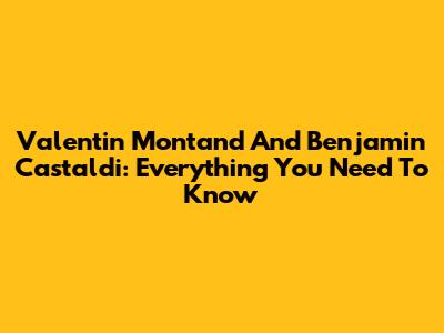 Valentin Montand And Benjamin Castaldi: Everything You Need To Know
