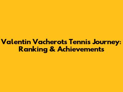 Valentin Vacherot's Tennis Journey: Ranking & Achievements