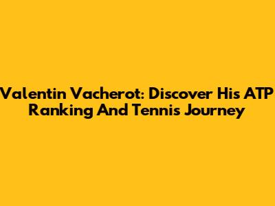 Valentin Vacherot: Discover His ATP Ranking And Tennis Journey