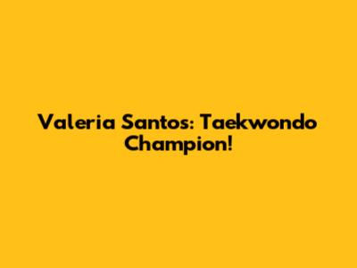 Valeria Santos: Taekwondo Champion!