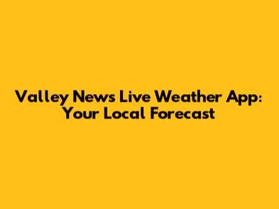 Valley News Live Weather App: Your Local Forecast