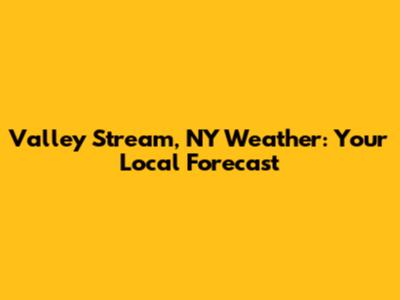 Valley Stream, NY Weather: Your Local Forecast