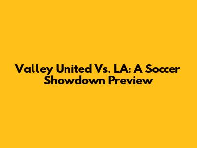 Valley United Vs. LA: A Soccer Showdown Preview