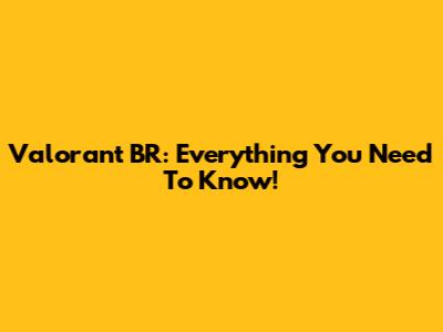 Valorant BR: Everything You Need To Know!