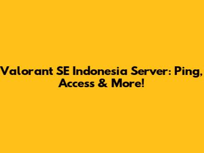 Valorant SE Indonesia Server: Ping, Access & More!