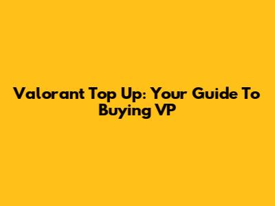Valorant Top Up: Your Guide To Buying VP