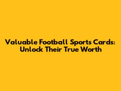 Valuable Football Sports Cards: Unlock Their True Worth
