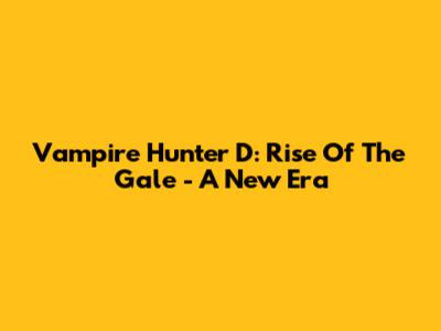Vampire Hunter D: Rise Of The Gale - A New Era