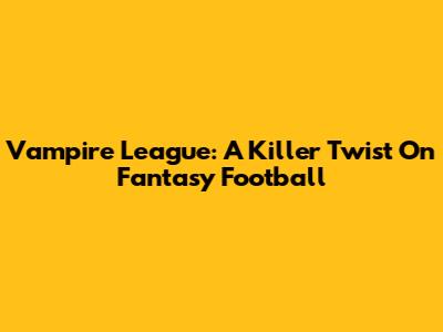 Vampire League: A Killer Twist On Fantasy Football
