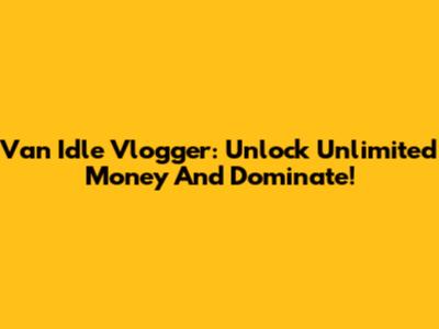 Van Idle Vlogger: Unlock Unlimited Money And Dominate!