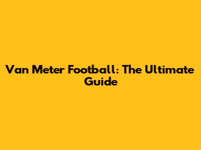 Van Meter Football: The Ultimate Guide