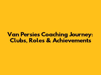 Van Persie's Coaching Journey: Clubs, Roles & Achievements