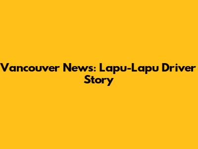 Vancouver News: Lapu-Lapu Driver Story