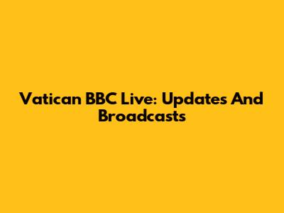 Vatican BBC Live: Updates And Broadcasts