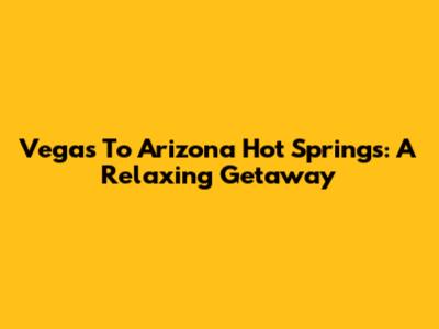 Vegas To Arizona Hot Springs: A Relaxing Getaway