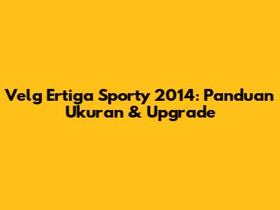 Velg Ertiga Sporty 2014: Panduan Ukuran & Upgrade