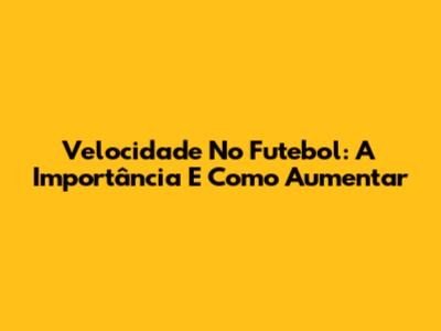 Velocidade No Futebol: A Importância E Como Aumentar