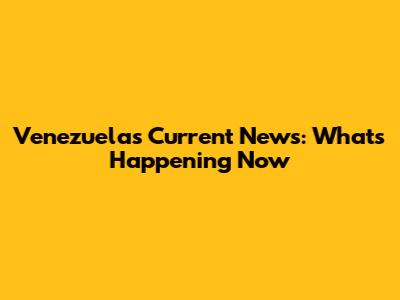 Venezuela's Current News: What's Happening Now