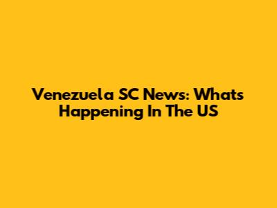 Venezuela SC News: What's Happening In The US