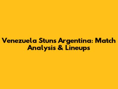 Venezuela Stuns Argentina: Match Analysis & Lineups