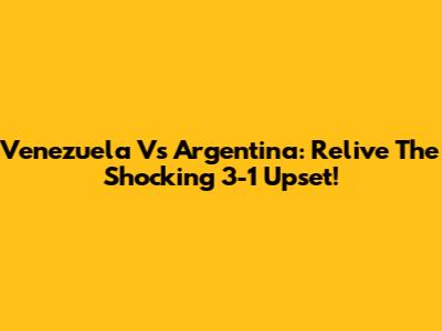 Venezuela Vs Argentina: Relive The Shocking 3-1 Upset!