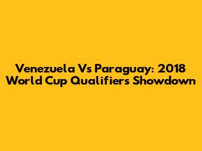 Venezuela Vs Paraguay: 2018 World Cup Qualifiers Showdown