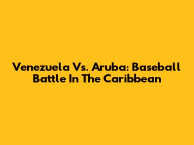 Venezuela Vs. Aruba: Baseball Battle In The Caribbean