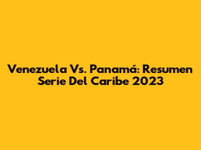 Venezuela Vs. Panamá: Resumen Serie Del Caribe 2023
