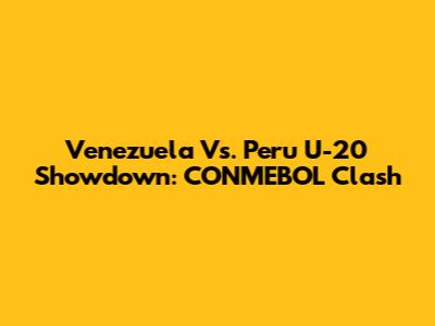 Venezuela Vs. Peru U-20 Showdown: CONMEBOL Clash