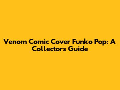 Venom Comic Cover Funko Pop: A Collector's Guide