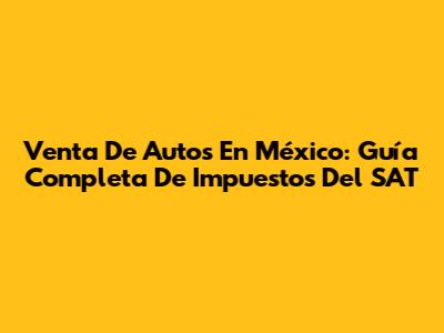 Venta De Autos En México: Guía Completa De Impuestos Del SAT