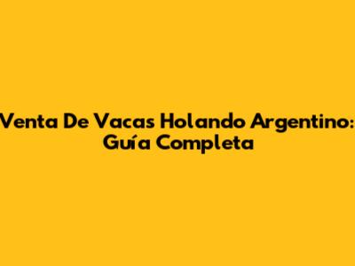 Venta De Vacas Holando Argentino: Guía Completa