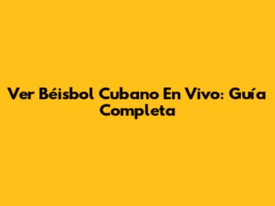 Ver Béisbol Cubano En Vivo: Guía Completa
