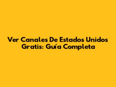 Ver Canales De Estados Unidos Gratis: Guía Completa