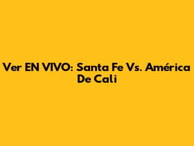 Ver EN VIVO: Santa Fe Vs. América De Cali