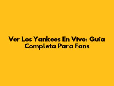 Ver Los Yankees En Vivo: Guía Completa Para Fans