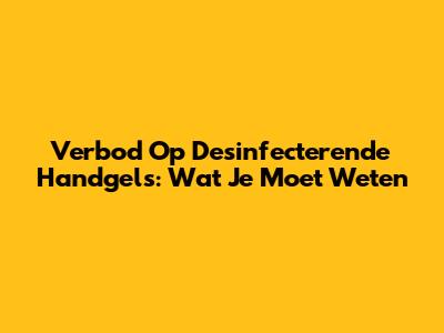 Verbod Op Desinfecterende Handgels: Wat Je Moet Weten