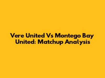 Vere United Vs Montego Bay United: Matchup Analysis