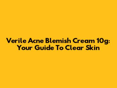 Verile Acne Blemish Cream 10g: Your Guide To Clear Skin